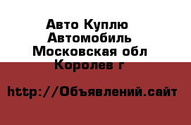 Авто Куплю - Автомобиль. Московская обл.,Королев г.